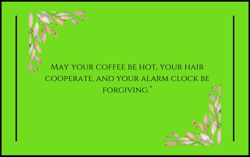 “May your coffee be hot, your hair cooperate, and your alarm clock be forgiving.”